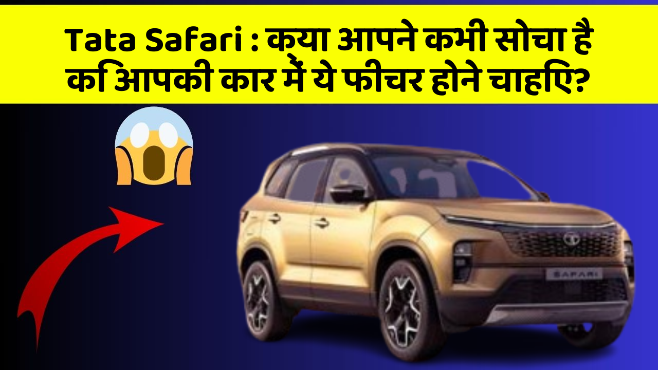 Tata Safari : क्या आपने कभी सोचा है कि आपकी कार में ये फीचर होने चाहिए?