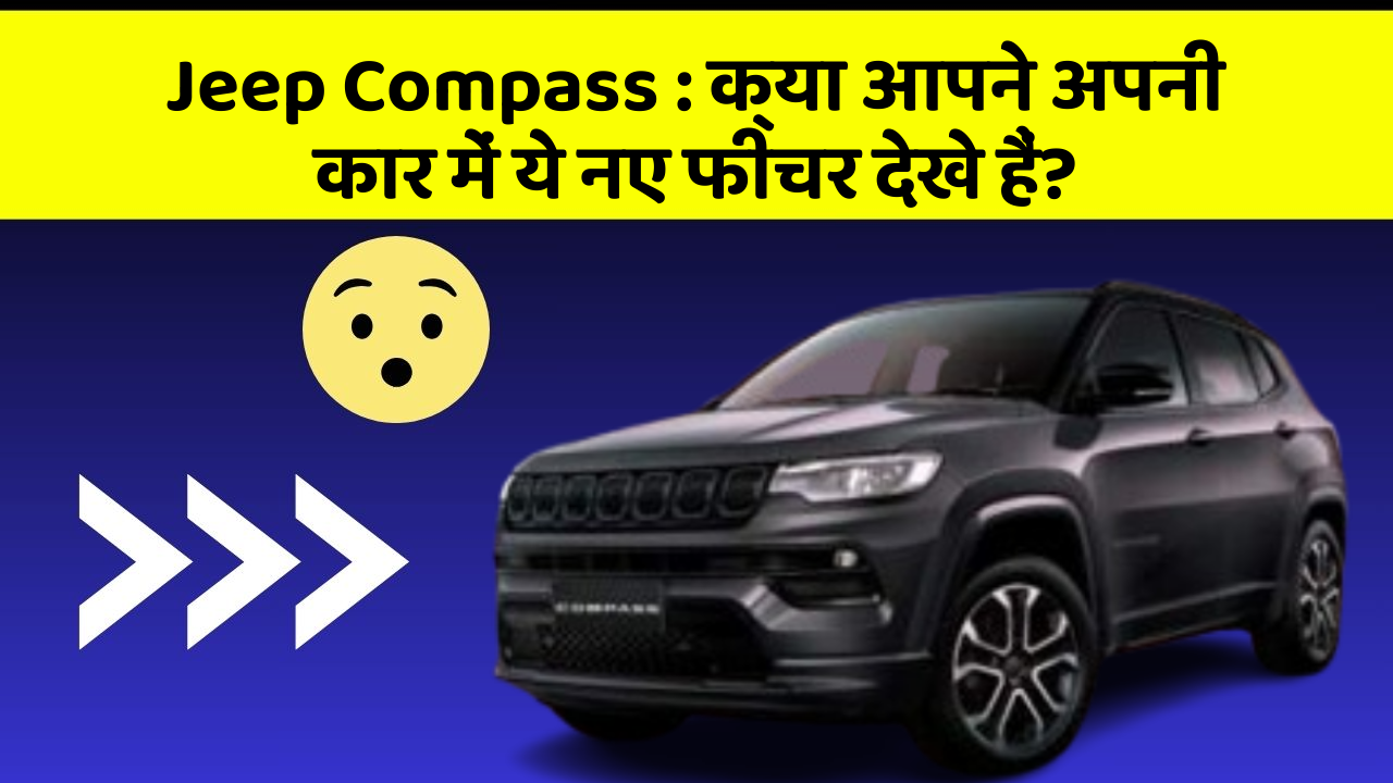Jeep Compass: क्या आपने अपनी कार में ये नए फीचर देखे हैं?