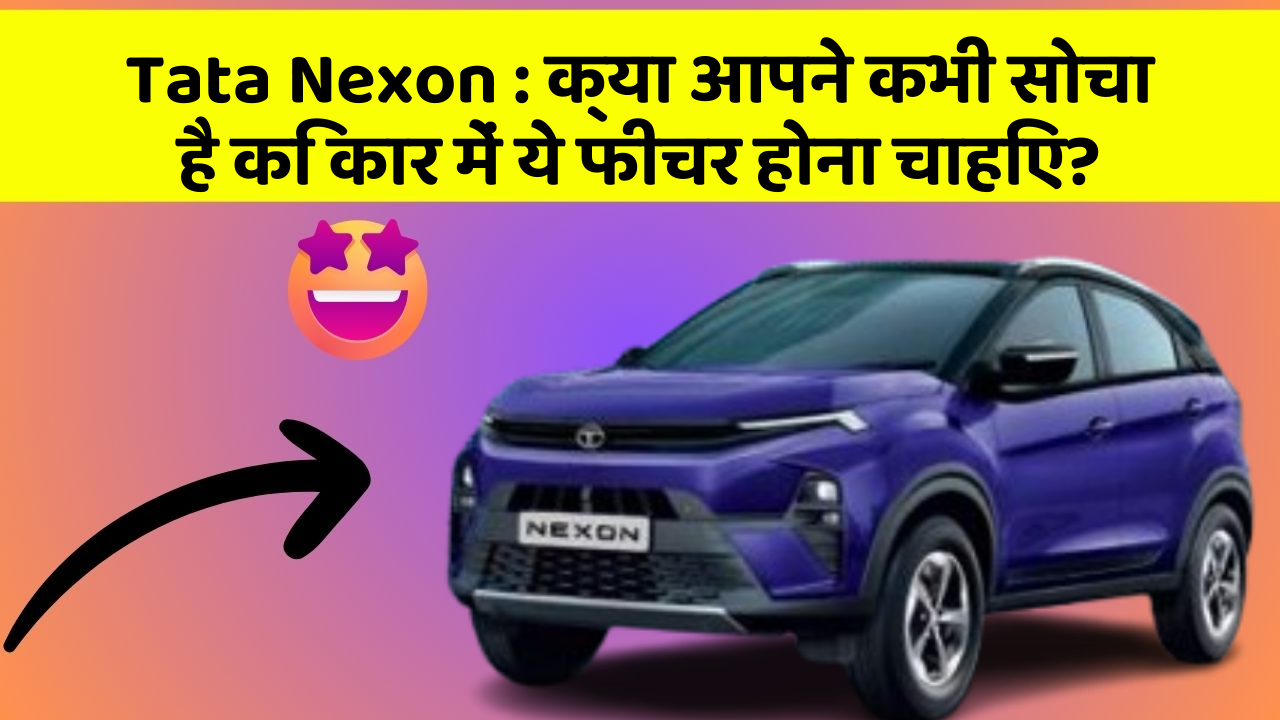 Tata Nexon : क्या आपने कभी सोचा है कि कार में ये फीचर होना चाहिए?