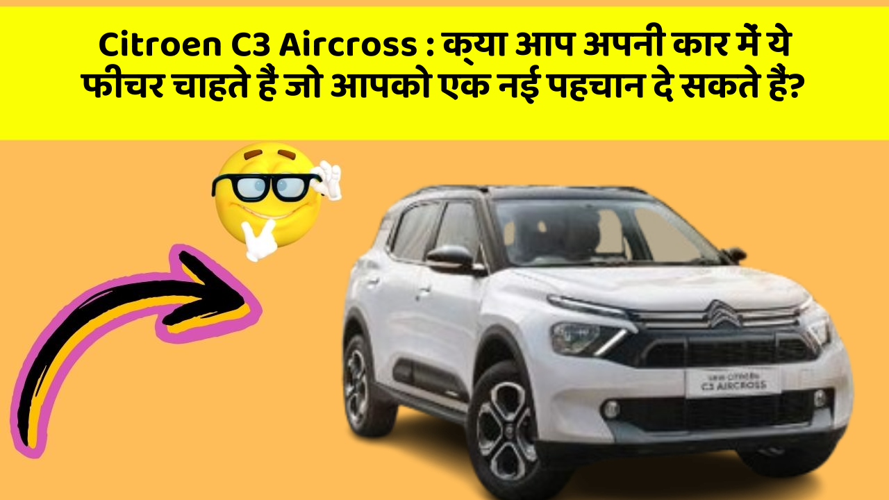 Citroen C3 Aircross: क्या आप अपनी कार में ये फीचर चाहते हैं जो आपको एक नई पहचान दे सकते हैं?