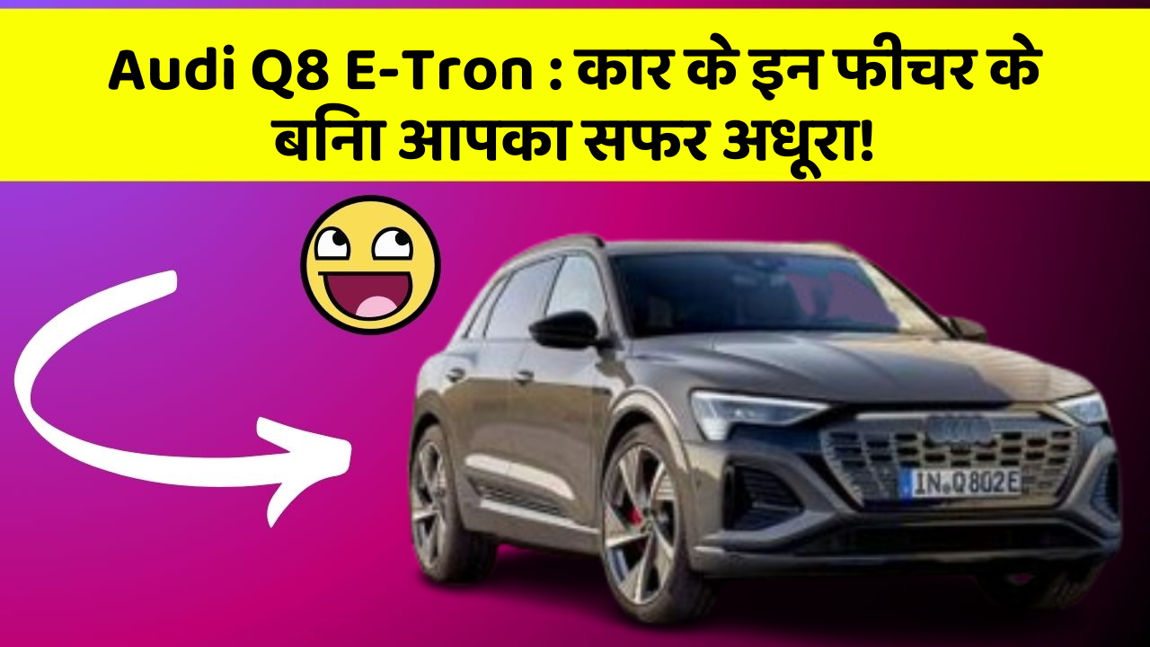 Audi Q8 E-Tron:कार के इन फीचर के बिना आपका सफर अधूरा!