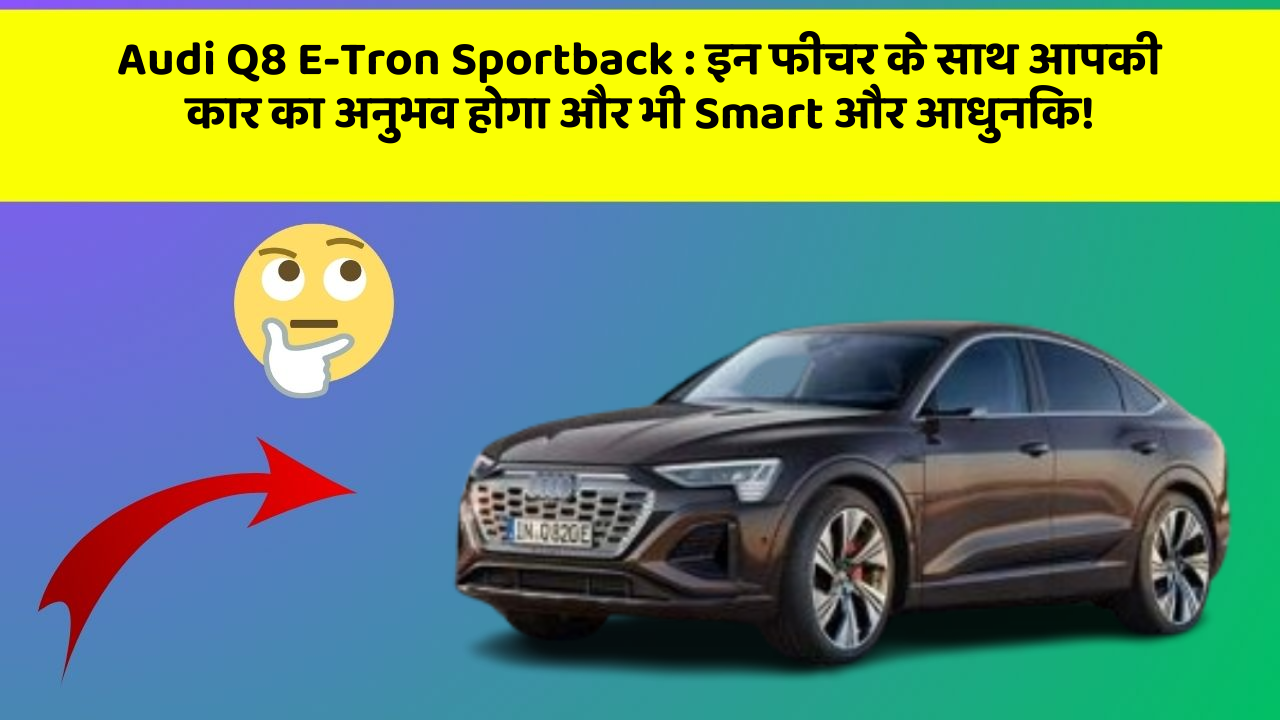 Audi Q8 E-Tron Sportback: इन फीचर के साथ आपकी कार का अनुभव होगा और भी Smart और आधुनिक!