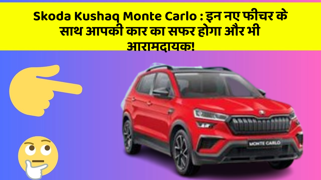 Skoda Kushaq Monte Carlo: इन नए फीचर के साथ आपकी कार का सफर होगा और भी आरामदायक!