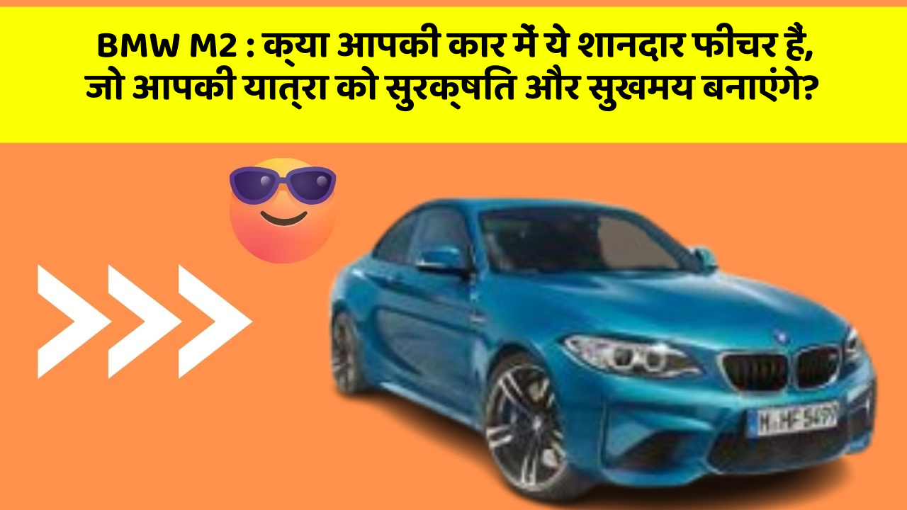 BMW M2:क्या आपकी कार में ये शानदार फीचर हैं, जो आपकी यात्रा को सुरक्षित और सुखमय बनाएंगे?