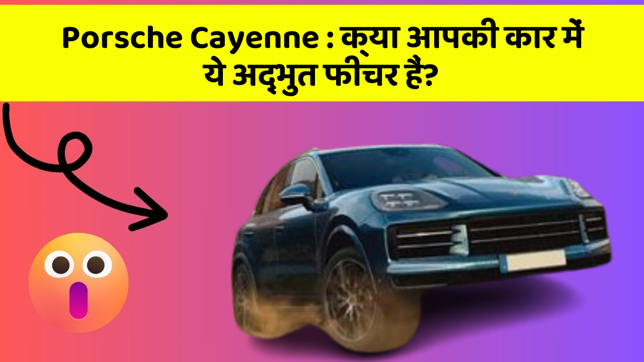 Porsche Cayenne: क्या आपकी कार में ये अद्भुत फीचर हैं?