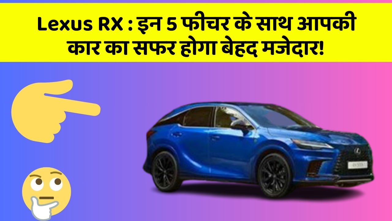 Lexus RX: इन 5 फीचर के साथ आपकी कार का सफर होगा बेहद मजेदार!