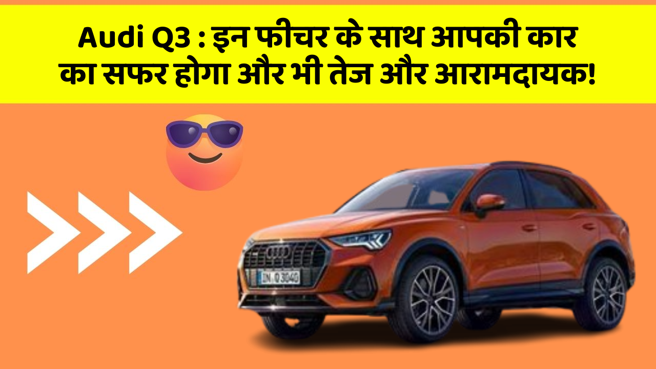Audi Q3 : इन फीचर के साथ आपकी कार का सफर होगा और भी तेज और आरामदायक!
