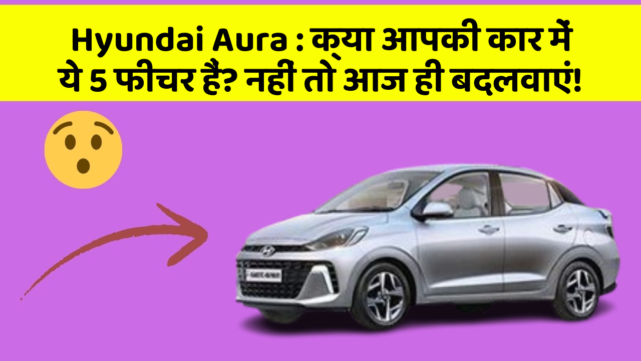 Hyundai Aura: क्या आपकी कार में ये 5 फीचर हैं? नहीं तो आज ही बदलवाएं!